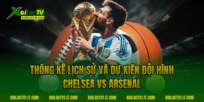 Thống kê lịch sử và dự kiến đội hình Chelsea vs Arsenal